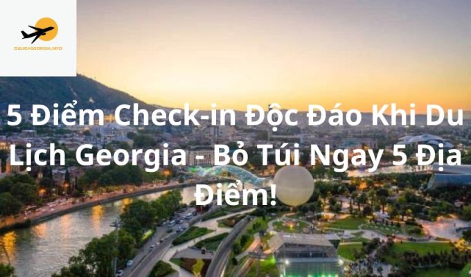 5 Điểm Check-in Độc Đáo Khi Du Lịch Georgia - Bỏ Túi Ngay 5 Địa Điểm!