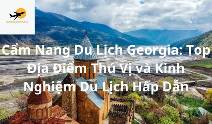 Cẩm Nang Du Lịch Georgia: Top Địa Điểm Thú Vị và Kinh Nghiệm Du Lịch Hấp Dẫn