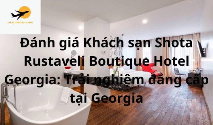 Đánh giá Khách sạn Shota Rustaveli Boutique Hotel Georgia: Trải nghiệm đẳng cấp tại Georgia