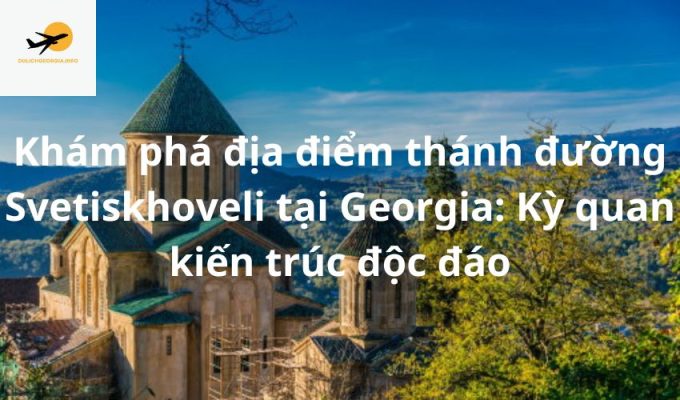 Khám phá địa điểm thánh đường Svetiskhoveli tại Georgia: Kỳ quan kiến trúc độc đáo