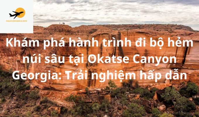 Khám phá hành trình đi bộ hẻm núi sâu tại Okatse Canyon Georgia: Trải nghiệm hấp dẫn