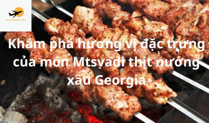 Khám phá hương vị đặc trưng của món Mtsvadi thịt nướng xâu Georgia