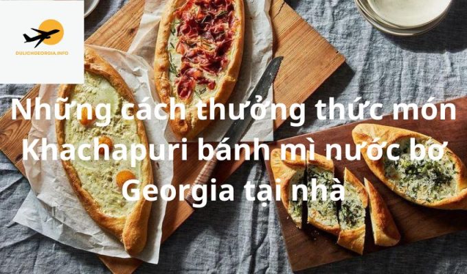 Những cách thưởng thức món Khachapuri bánh mì nước bơ Georgia tại nhà