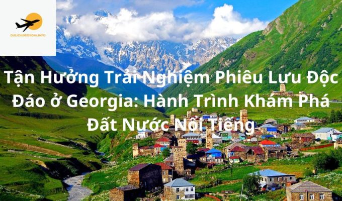 Tận Hưởng Trải Nghiệm Phiêu Lưu Độc Đáo ở Georgia: Hành Trình Khám Phá Đất Nước Nổi Tiếng