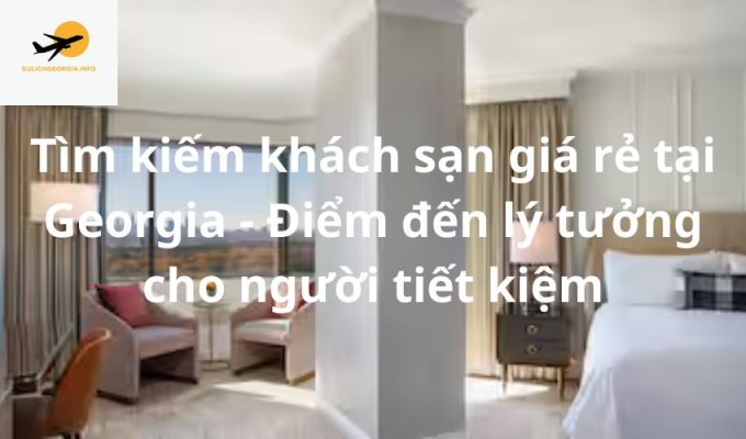 Tìm kiếm khách sạn giá rẻ tại Georgia - Điểm đến lý tưởng cho người tiết kiệm