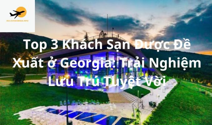 Top 3 Khách Sạn Được Đề Xuất ở Georgia: Trải Nghiệm Lưu Trú Tuyệt Vời