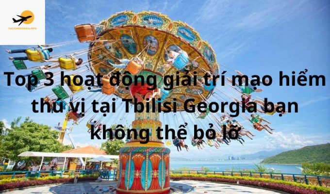 Top 3 hoạt động giải trí mạo hiểm thú vị tại Tbilisi Georgia bạn không thể bỏ lỡ