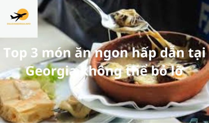 Top 3 món ăn ngon hấp dẫn tại Georgia không thể bỏ lỡ