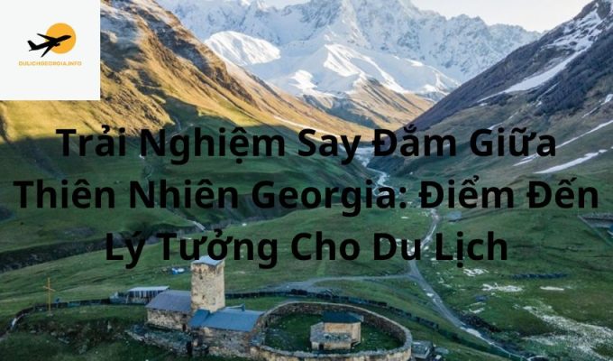 Trải Nghiệm Say Đắm Giữa Thiên Nhiên Georgia: Điểm Đến Lý Tưởng Cho Du Lịch