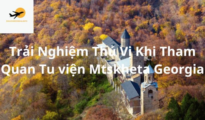 Trải Nghiệm Thú Vị Khi Tham Quan Tu viện Mtskheta Georgia