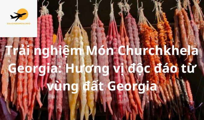 Trải nghiệm Món Churchkhela Georgia: Hương vị độc đáo từ vùng đất Georgia